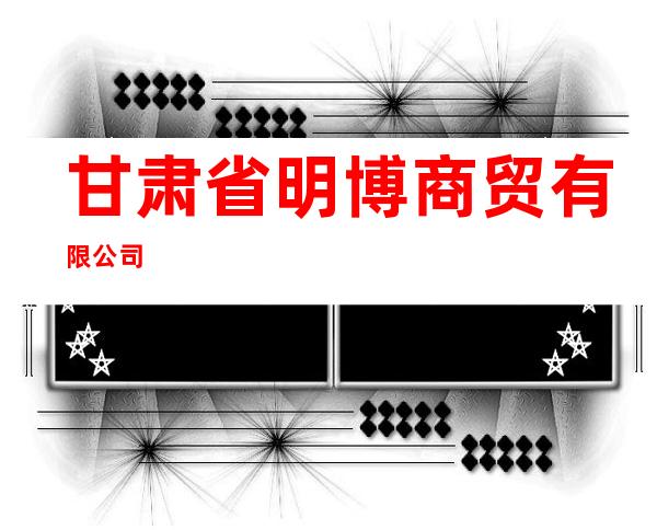 甘肃省明博商贸有限公司